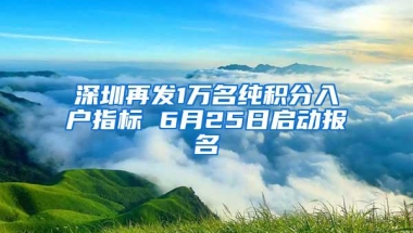 深圳再发1万名纯积分入户指标 6月25日启动报名