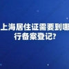 申请上海居住证需要到哪里进行备案登记？