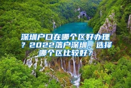 深圳户口在哪个区好办理？2022落户深圳，选择哪个区比较好？