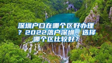 深圳户口在哪个区好办理？2022落户深圳，选择哪个区比较好？