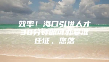 效率！海口引进人才30分钟即可办妥准迁证，您落