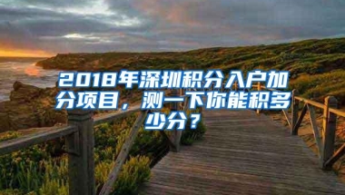 2018年深圳积分入户加分项目，测一下你能积多少分？