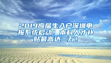 2019应届生入户深圳申报系统启动！本科人才补贴最高达三万！