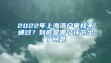 2022年上海落户审核不通过？到底是哪个环节出了问题