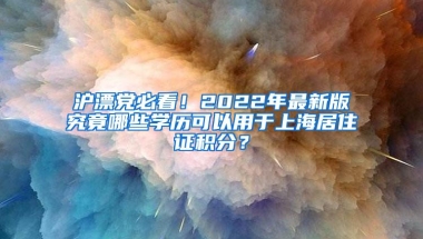 沪漂党必看！2022年最新版究竟哪些学历可以用于上海居住证积分？