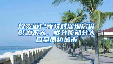 放宽落户新政对深圳房价影响不大，或分流部分人口至周边城市