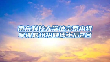 南方科技大学地空系冉将军课题组招聘博士后2名