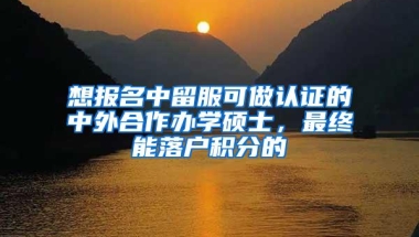 想报名中留服可做认证的中外合作办学硕士，最终能落户积分的