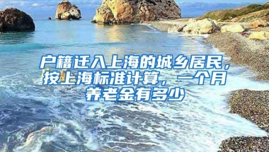 户籍迁入上海的城乡居民，按上海标准计算，一个月养老金有多少