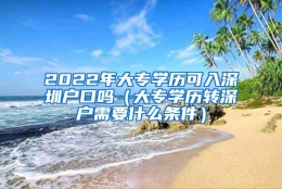 2022年大专学历可入深圳户口吗（大专学历转深户需要什么条件）