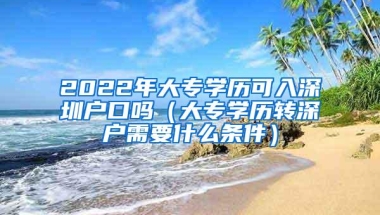 2022年大专学历可入深圳户口吗（大专学历转深户需要什么条件）