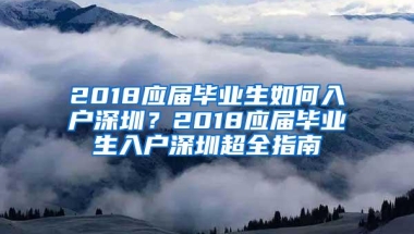 2018应届毕业生如何入户深圳？2018应届毕业生入户深圳超全指南