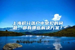 上海积分落户中常见的问题，都有哪些解决方案？