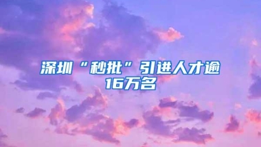 深圳“秒批”引进人才逾16万名