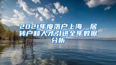 2021年度落户上海，居转户和人才引进全年数据分析