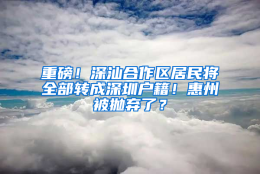 重磅！深汕合作区居民将全部转成深圳户籍！惠州被抛弃了？