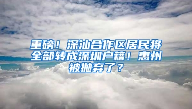 重磅！深汕合作区居民将全部转成深圳户籍！惠州被抛弃了？