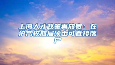 上海人才政策再放宽：在沪高校应届硕士可直接落户