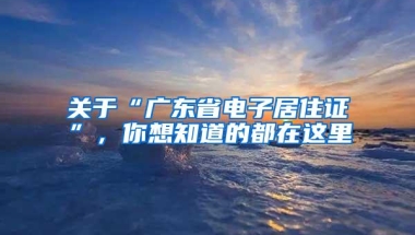 关于“广东省电子居住证”，你想知道的都在这里