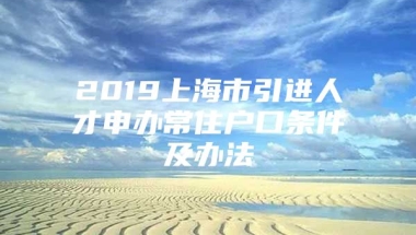 2019上海市引进人才申办常住户口条件及办法