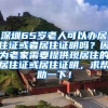 深圳65岁老人可以办居住证或者居住证明吗？因为老家需要提供现居住的居住证或居住证明，求帮助一下！