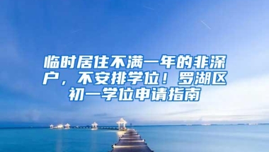 临时居住不满一年的非深户，不安排学位！罗湖区初一学位申请指南