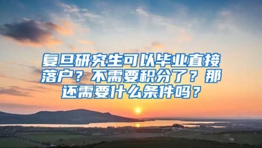 复旦研究生可以毕业直接落户？不需要积分了？那还需要什么条件吗？