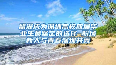 留深成为深圳高校应届毕业生最坚定的选择 职场新人与青春深圳共舞