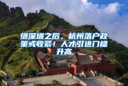 继深圳之后，杭州落户政策或收紧！人才引进门槛升高