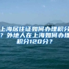 上海居住证如何办理积分？外地人在上海如何办理积分120分？