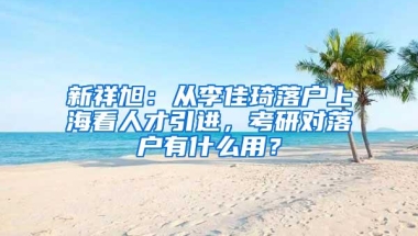 新祥旭：从李佳琦落户上海看人才引进，考研对落户有什么用？