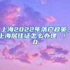 上海2022年落户政策，上海居住证怎么办理 ／ 0