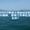 2022申请上海居住证积分期间，更换工作单位怎么办？