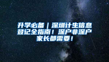 升学必备｜深圳计生信息登记全指南！深户非深户家长都需要！