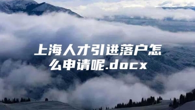 上海人才引进落户怎么申请呢.docx