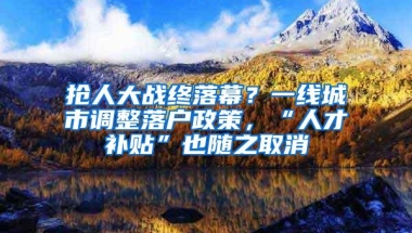 抢人大战终落幕？一线城市调整落户政策，“人才补贴”也随之取消