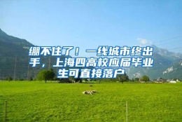 绷不住了！一线城市终出手，上海四高校应届毕业生可直接落户