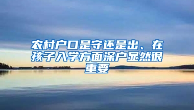 农村户口是守还是出、在孩子入学方面深户显然很重要