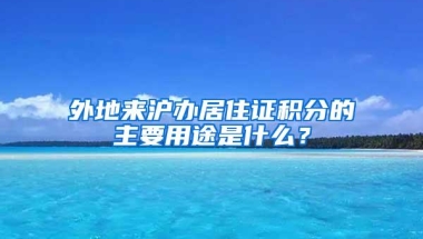 外地来沪办居住证积分的主要用途是什么？