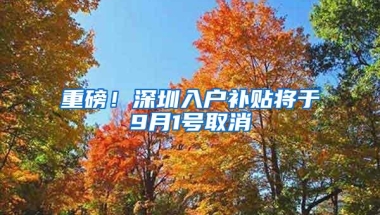 重磅！深圳入户补贴将于9月1号取消