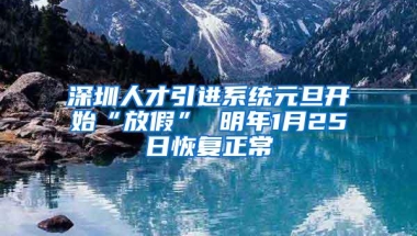 深圳人才引进系统元旦开始“放假” 明年1月25日恢复正常