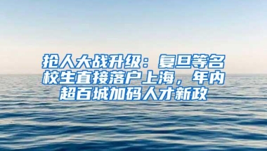 抢人大战升级：复旦等名校生直接落户上海，年内超百城加码人才新政