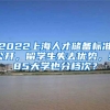 2022上海人才储备标准公开，留学生失去优势，985大学也分档次？