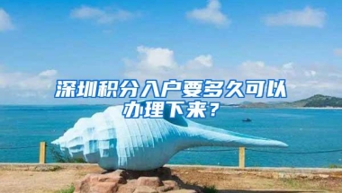 深圳积分入户要多久可以办理下来？