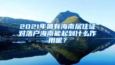 2021年拥有海南居住证对落户海南能起到什么作用呢？