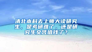 清北本科去上师大读研究生，是考研难了，还是研究生文凭值钱了？