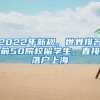 2022年新规，世界排名前50院校留学生，直接落户上海