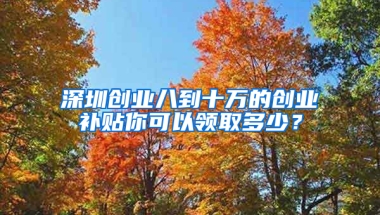 深圳创业八到十万的创业补贴你可以领取多少？