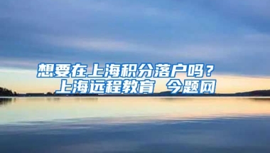 想要在上海积分落户吗？ 上海远程教育 今题网