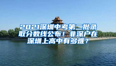 2021深圳中考第二批录取分数线公布！非深户在深圳上高中有多难？